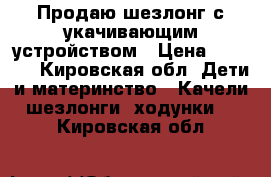 Продаю шезлонг с укачивающим устройством › Цена ­ 2 000 - Кировская обл. Дети и материнство » Качели, шезлонги, ходунки   . Кировская обл.